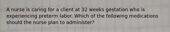 A nurse is caring for a client at 32 weeks gestation who is experiencing preterm labor. Which of the following medications should the nurse plan to administer?