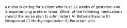 a nurse is caring for a client who is at 32 weeks of gestation and is experiencing preterm labor. Which of the following medications should the nurse plan to administer? A) Betamethasone B) Misoprostol C) Methylergonovine D) Poractant alfa