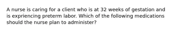 A nurse is caring for a client who is at 32 weeks of gestation and is expriencing preterm labor. Which of the following medications should the nurse plan to administer?