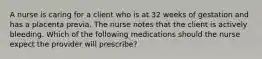 A nurse is caring for a client who is at 32 weeks of gestation and has a placenta previa. The nurse notes that the client is actively bleeding. Which of the following medications should the nurse expect the provider will prescribe?