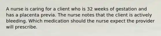 A nurse is caring for a client who is 32 weeks of gestation and has a placenta previa. The nurse notes that the client is actively bleeding. Which medication should the nurse expect the provider will prescribe.