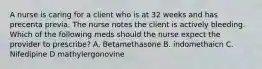 A nurse is caring for a client who is at 32 weeks and has precenta previa. The nurse notes the client is actively bleeding. Which of the following meds should the nurse expect the provider to prescribe? A. Betamethasone B. indomethaicn C. Nifedipine D mathylergonovine