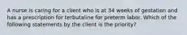 A nurse is caring for a client who is at 34 weeks of gestation and has a prescription for terbutaline for preterm labor. Which of the following statements by the client is the priority?