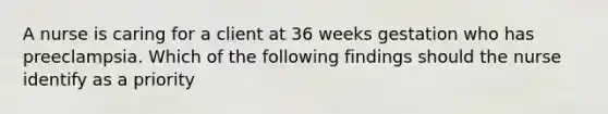 A nurse is caring for a client at 36 weeks gestation who has preeclampsia. Which of the following findings should the nurse identify as a priority