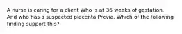 A nurse is caring for a client Who is at 36 weeks of gestation. And who has a suspected placenta Previa. Which of the following finding support this?