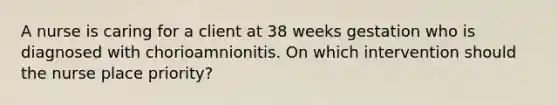 A nurse is caring for a client at 38 weeks gestation who is diagnosed with chorioamnionitis. On which intervention should the nurse place priority?