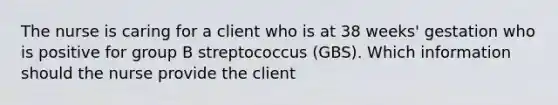 The nurse is caring for a client who is at 38​ weeks' gestation who is positive for group B streptococcus​ (GBS). Which information should the nurse provide the​ client