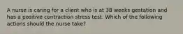 A nurse is caring for a client who is at 38 weeks gestation and has a positive contraction stress test. Which of the following actions should the nurse take?