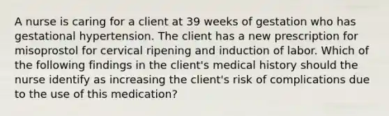 A nurse is caring for a client at 39 weeks of gestation who has gestational hypertension. The client has a new prescription for misoprostol for cervical ripening and induction of labor. Which of the following findings in the client's medical history should the nurse identify as increasing the client's risk of complications due to the use of this medication?