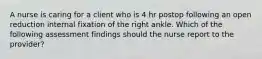 A nurse is caring for a client who is 4 hr postop following an open reduction internal fixation of the right ankle. Which of the following assessment findings should the nurse report to the provider?