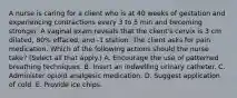 A nurse is caring for a client who is at 40 weeks of gestation and experiencing contractions every 3 to 5 min and becoming stronger. A vaginal exam reveals that the client's cervix is 3 cm dilated, 80% effaced, and -1 station. The client asks for pain medication. Which of the following actions should the nurse take? (Select all that apply.) A. Encourage the use of patterned breathing techniques. B. Insert an indwelling urinary catheter. C. Administer opioid analgesic medication.​​​​​​​ D. Suggest application of cold.​​​​​​​ E. Provide ice chips.