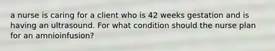 a nurse is caring for a client who is 42 weeks gestation and is having an ultrasound. For what condition should the nurse plan for an amnioinfusion?