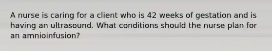 A nurse is caring for a client who is 42 weeks of gestation and is having an ultrasound. What conditions should the nurse plan for an amnioinfusion?