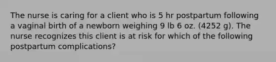 The nurse is caring for a client who is 5 hr postpartum following a vaginal birth of a newborn weighing 9 lb 6 oz. (4252 g). The nurse recognizes this client is at risk for which of the following postpartum complications?