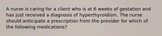 A nurse is caring for a client who is at 6 weeks of gestation and has just received a diagnosis of hyperthyroidism. The nurse should anticipate a prescription from the provider for which of the following medications?