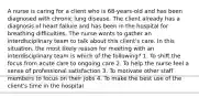 A nurse is caring for a client who is 68-years-old and has been diagnosed with chronic lung disease. The client already has a diagnosis of heart failure and has been in the hospital for breathing difficulties. The nurse wants to gather an interdisciplinary team to talk about this client's care. In this situation, the most likely reason for meeting with an interdisciplinary team is which of the following? 1. To shift the focus from acute care to ongoing care 2. To help the nurse feel a sense of professional satisfaction 3. To motivate other staff members to focus on their jobs 4. To make the best use of the client's time in the hospital