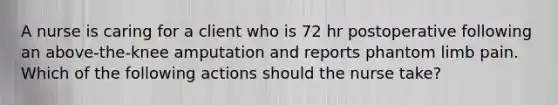 A nurse is caring for a client who is 72 hr postoperative following an above-the-knee amputation and reports phantom limb pain. Which of the following actions should the nurse take?