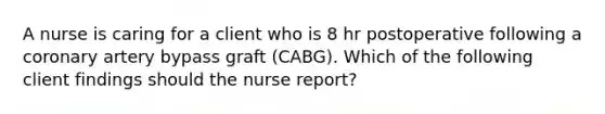 A nurse is caring for a client who is 8 hr postoperative following a coronary artery bypass graft (CABG). Which of the following client findings should the nurse report?