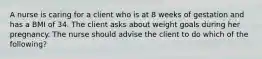 A nurse is caring for a client who is at 8 weeks of gestation and has a BMI of 34. The client asks about weight goals during her pregnancy. The nurse should advise the client to do which of the following?