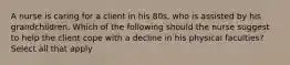 A nurse is caring for a client in his 80s, who is assisted by his grandchildren. Which of the following should the nurse suggest to help the client cope with a decline in his physical faculties? Select all that apply