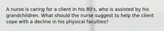 A nurse is caring for a client in his 80's, who is assisted by his grandchildren. What should the nurse suggest to help the client cope with a decline in his physical faculties?