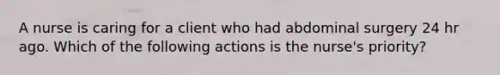 A nurse is caring for a client who had abdominal surgery 24 hr ago. Which of the following actions is the nurse's priority?