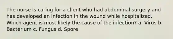 The nurse is caring for a client who had abdominal surgery and has developed an infection in the wound while hospitalized. Which agent is most likely the cause of the infection? a. Virus b. Bacterium c. Fungus d. Spore