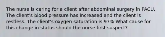 The nurse is caring for a client after abdominal surgery in PACU. The client's blood pressure has increased and the client is restless. The client's oxygen saturation is 97% What cause for this change in status should the nurse first suspect?