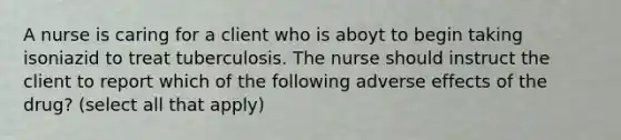 A nurse is caring for a client who is aboyt to begin taking isoniazid to treat tuberculosis. The nurse should instruct the client to report which of the following adverse effects of the drug? (select all that apply)