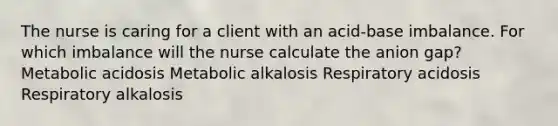 The nurse is caring for a client with an acid-base imbalance. For which imbalance will the nurse calculate the anion gap? Metabolic acidosis Metabolic alkalosis Respiratory acidosis Respiratory alkalosis