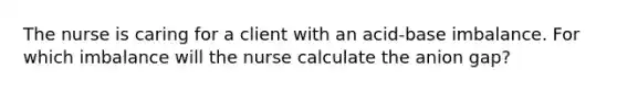 The nurse is caring for a client with an acid-base imbalance. For which imbalance will the nurse calculate the anion gap?