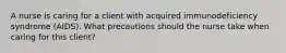 A nurse is caring for a client with acquired immunodeficiency syndrome (AIDS). What precautions should the nurse take when caring for this client?