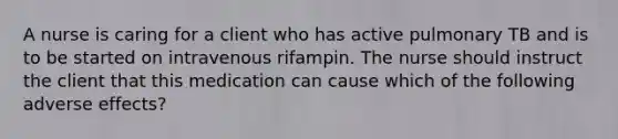 A nurse is caring for a client who has active pulmonary TB and is to be started on intravenous rifampin. The nurse should instruct the client that this medication can cause which of the following adverse effects?