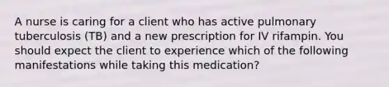 A nurse is caring for a client who has active pulmonary tuberculosis (TB) and a new prescription for IV rifampin. You should expect the client to experience which of the following manifestations while taking this medication?