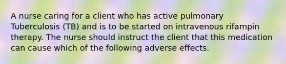 A nurse caring for a client who has active pulmonary Tuberculosis (TB) and is to be started on intravenous rifampin therapy. The nurse should instruct the client that this medication can cause which of the following adverse effects.