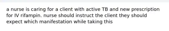 a nurse is caring for a client with active TB and new prescription for IV rifampin. nurse should instruct the client they should expect which manifestation while taking this