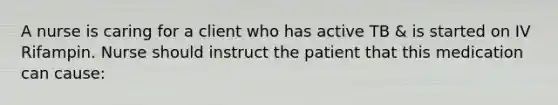 A nurse is caring for a client who has active TB & is started on IV Rifampin. Nurse should instruct the patient that this medication can cause: