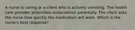 A nurse is caring or a client who is actively vomiting. The health care provider prescribes ondansetron parentally. The client asks the nurse how quickly the medication will work. Which is the nurse's best response?