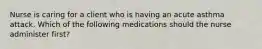 Nurse is caring for a client who is having an acute asthma attack. Which of the following medications should the nurse administer first?