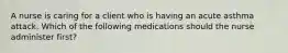 A nurse is caring for a client who is having an acute asthma attack. Which of the following medications should the nurse administer first?