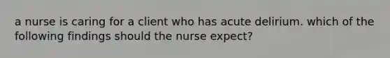 a nurse is caring for a client who has acute delirium. which of the following findings should the nurse expect?