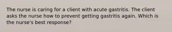 The nurse is caring for a client with acute gastritis. The client asks the nurse how to prevent getting gastritis again. Which is the nurse's best response?