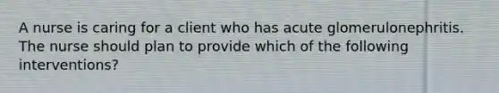 A nurse is caring for a client who has acute glomerulonephritis. The nurse should plan to provide which of the following interventions?