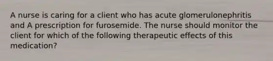 A nurse is caring for a client who has acute glomerulonephritis and A prescription for furosemide. The nurse should monitor the client for which of the following therapeutic effects of this medication?