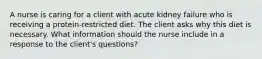 A nurse is caring for a client with acute kidney failure who is receiving a protein-restricted diet. The client asks why this diet is necessary. What information should the nurse include in a response to the client's questions?