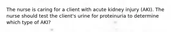 The nurse is caring for a client with acute kidney injury (AKI). The nurse should test the client's urine for proteinuria to determine which type of AKI?