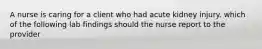 A nurse is caring for a client who had acute kidney injury. which of the following lab findings should the nurse report to the provider