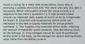 nurse is caring for a client with acute kidney injury who is receiving a protein-restricted diet. The client asks why this diet is necessary. Which information should the nurse include in a response to the client's questions? A. A high-protein intake ensures an adequate daily supply of amino acids to compensate for losses. B. Essential and nonessential amino acids are necessary in the diet to supply materials for tissue protein synthesis. C. This supplies only essential amino acids, reducing the amount of metabolic waste products, thus decreasing stress on the kidneys. D. Urea nitrogen cannot be used to synthesize amino acids in the body, so the nitrogen for amino acid synthesis must come from the dietary protein.