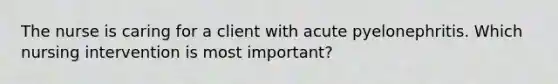 The nurse is caring for a client with acute pyelonephritis. Which nursing intervention is most important?