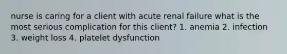 nurse is caring for a client with acute renal failure what is the most serious complication for this client? 1. anemia 2. infection 3. weight loss 4. platelet dysfunction